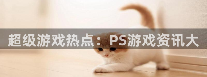 奇亿娱乐平台：超级游戏热点：PS游戏资讯大