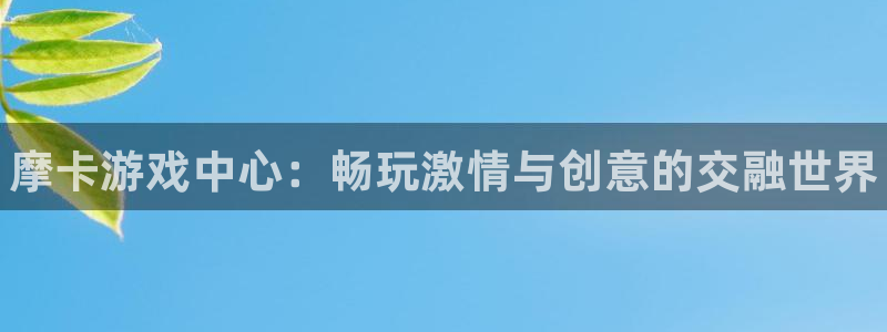 奇亿娱乐平台官网入口：摩卡游戏中心：畅玩激情与创意的交融世界
