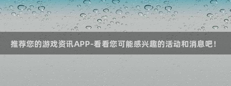 奇亿娱乐4招商：推荐您的游戏资讯APP-看看您可能感兴趣的活