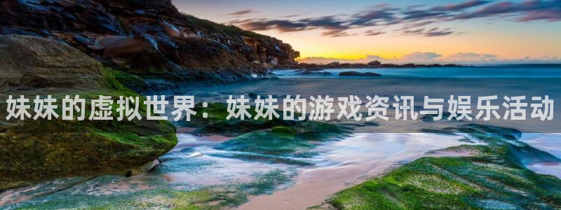 奇亿娱乐注册网站：妹妹的虚拟世界：妹妹的游戏资讯与娱乐活动