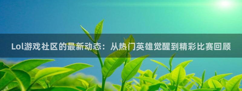 奇亿娱乐官网：Lol游戏社区的最新动态：从热门英雄觉醒到精彩