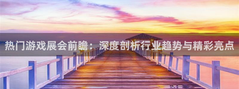 奇亿娱乐手机网页版登录：热门游戏展会前瞻：深度剖析行业趋势与