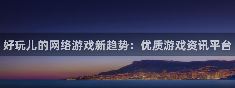 奇亿娱乐网页版地址：好玩儿的网络游戏新趋势：优质游戏资讯平台