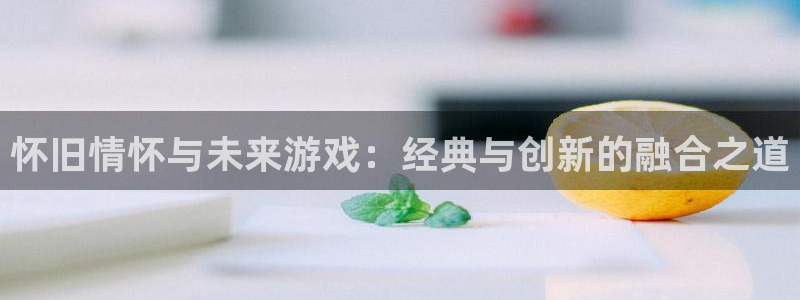 奇亿娱乐4招商：怀旧情怀与未来游戏：经典与创新的融合之道