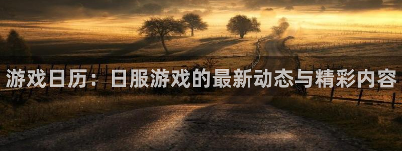 奇亿娱乐注册：游戏日历：日服游戏的最新动态与精彩内容