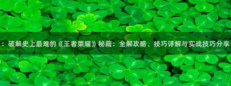 奇亿娱乐下载：：破解史上最难的《王者荣耀》秘籍：全解攻略、技
