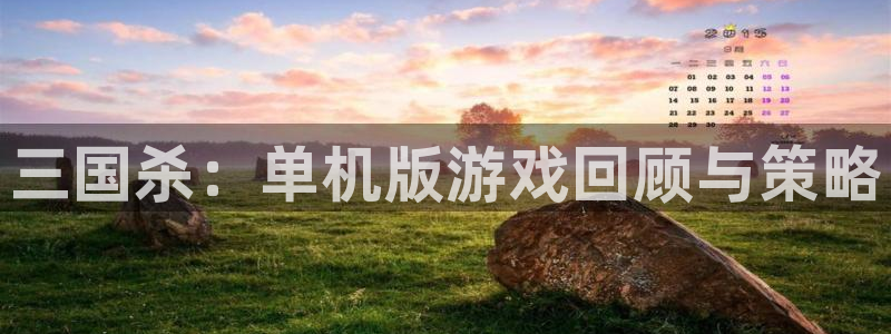 奇亿娱乐4开户：三国杀：单机版游戏回顾与策略