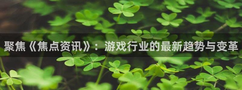奇亿娱乐游戏：聚焦《焦点资讯》：游戏行业的最新趋势与变革