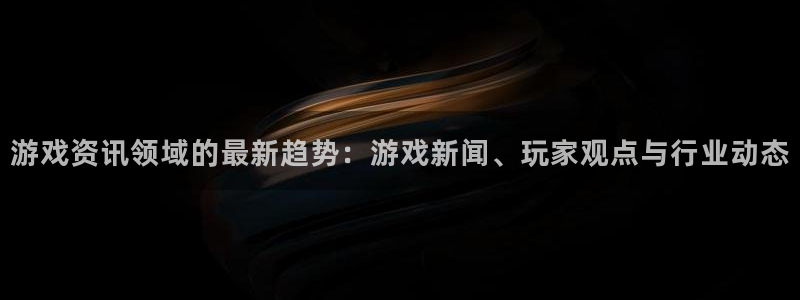 奇亿娱乐注册登录平台：游戏资讯领域的最新趋势：游戏新闻、玩家