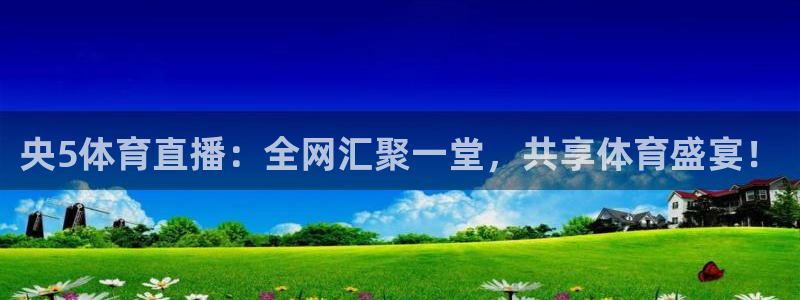 24直播免费足球直播直播：央5体育直播：全网汇聚一堂，共享体育盛宴！