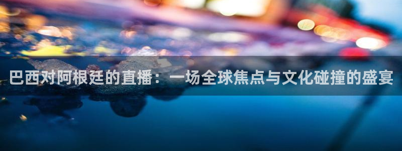 乐球直播24直播网：巴西对阿根廷的直播：一场全球焦点与文化碰撞的盛宴