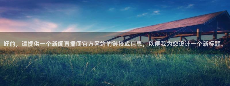 足球比赛24直播：好的，请提供一个新闻直播间官方网站的链接或信息，以便我为您设计一个新标题。
