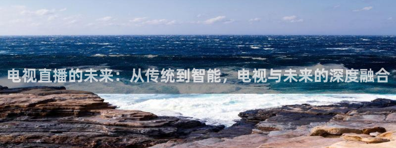 24直播网足球免费直播：电视直播的未来：从传统到智能，电视与未来的深度融合